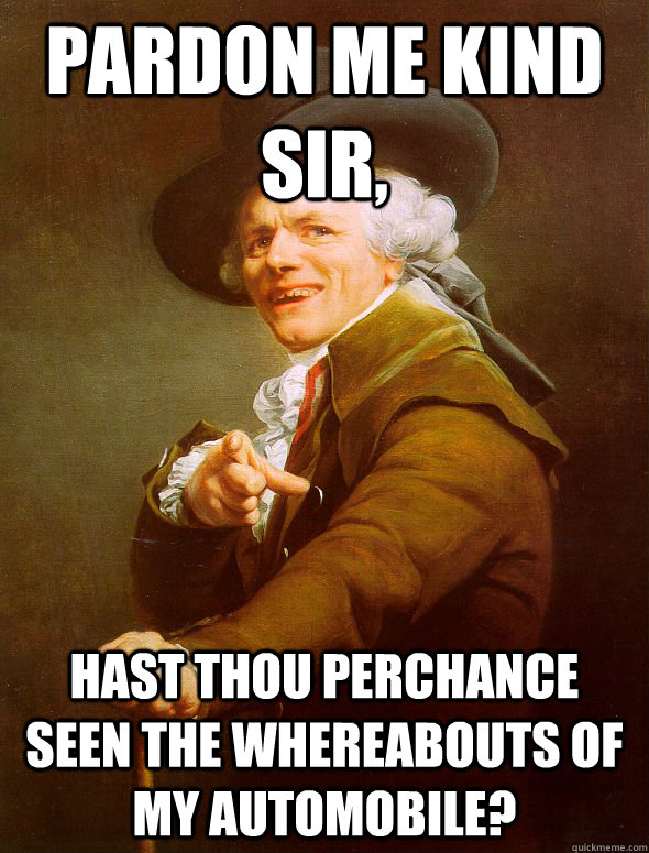 Pardon me kind sir, Hast thou perchance seen the whereabouts of my automobile?  Joseph Ducreux