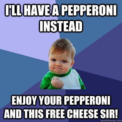 I'll have a pepperoni instead Enjoy your pepperoni and this free cheese sir! - I'll have a pepperoni instead Enjoy your pepperoni and this free cheese sir!  Success Kid