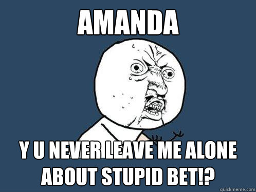 amanda Y u never leave me alone about stupid bet!?   Y U No