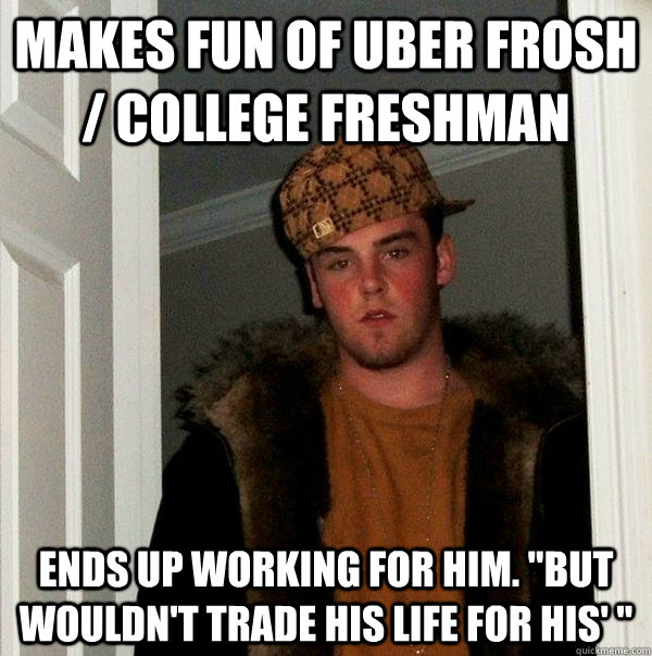 makes fun of Uber Frosh / College Freshman ends up working for him. ''but wouldn't trade his life for his' '' - makes fun of Uber Frosh / College Freshman ends up working for him. ''but wouldn't trade his life for his' ''  Scumbag Steve