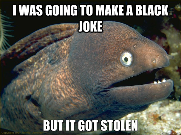 I was going to make a black joke But it got stolen - I was going to make a black joke But it got stolen  Bad Joke Eel