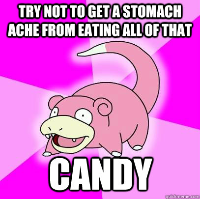 try not to get a stomach ache from eating all of that candy - try not to get a stomach ache from eating all of that candy  Slowpoke