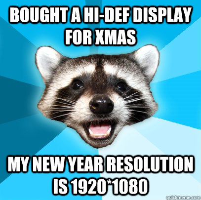 bought a Hi-Def display for xmas my new year resolution is 1920*1080  Lame Pun Coon