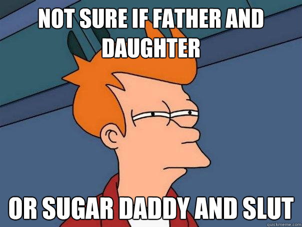 Not sure if father and daughter Or sugar daddy and slut  Futurama Fry