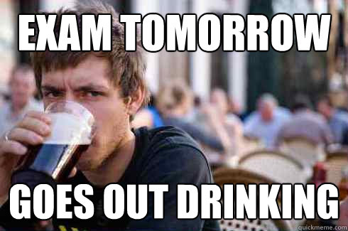 Exam tomorrow goes out drinking  Lazy College Senior