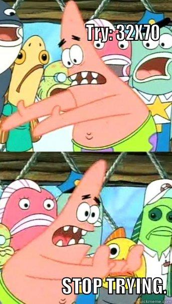                                                                         TRY: 32X70                   STOP TRYING. Push it somewhere else Patrick