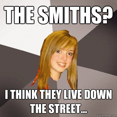 The smiths? I think they live down the street...  Musically Oblivious 8th Grader