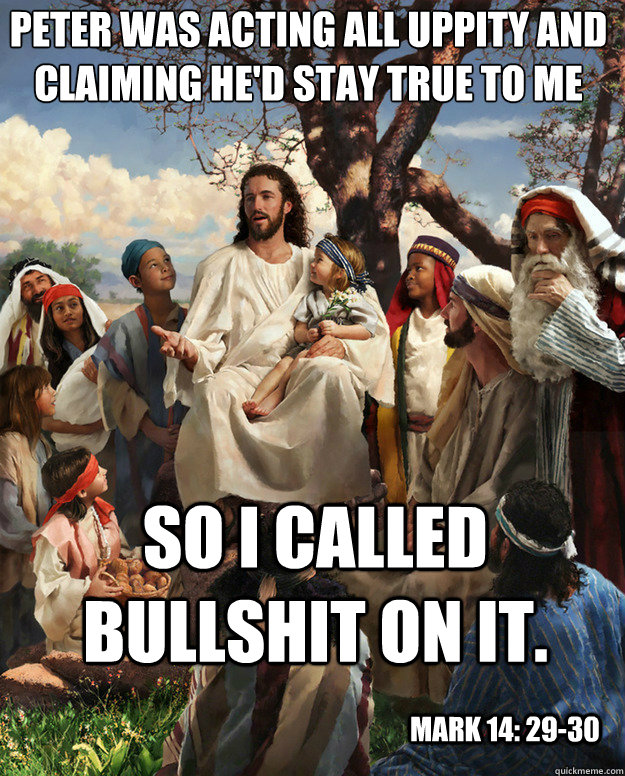 Peter was acting all uppity and claiming he'd stay true to me so i called bullshit on it. mark 14: 29-30 - Peter was acting all uppity and claiming he'd stay true to me so i called bullshit on it. mark 14: 29-30  Story Time Jesus