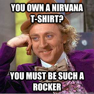 You own a Nirvana      t-shirt? You must be such a rocker - You own a Nirvana      t-shirt? You must be such a rocker  Condescending Wonka