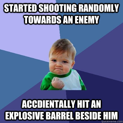 Started shooting randomly towards an enemy Accdientally Hit an explosive barrel beside him  Success Kid