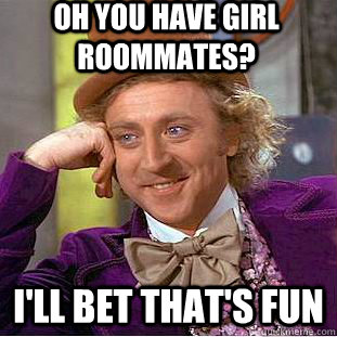 Oh you have girl roommates? I'll bet that's fun  Creepy Wonka