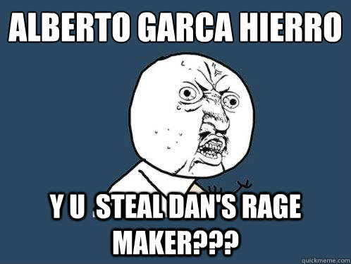 Alberto García Hierro y u  steal dan's rage maker???  Y U No