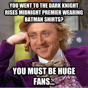 You went to the Dark Knight Rises midnight premier wearing Batman Shirts? you must be huge fans... - You went to the Dark Knight Rises midnight premier wearing Batman Shirts? you must be huge fans...  Condescending Wonka