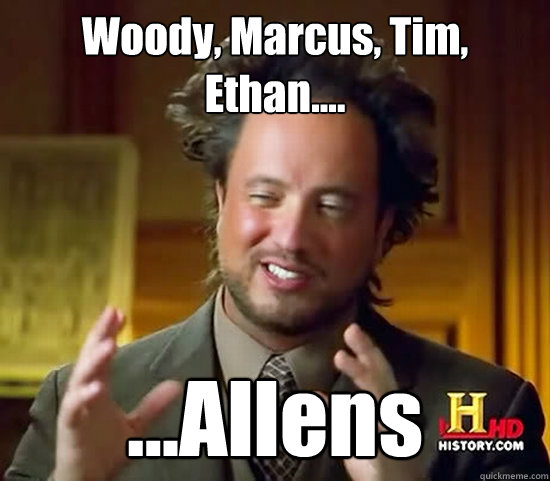 Woody, Marcus, Tim, Ethan.... ...Allens  Ancient Aliens