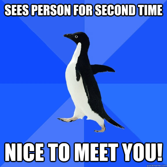 sees person for second time nice to meet you!  Socially Awkward Penguin