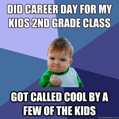 Did career day for my kids 2nd grade class got called cool by a few of the kids  