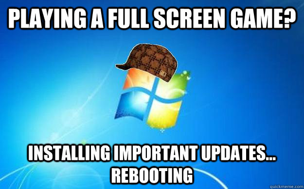 playing a full screen game? installing important updates... rebooting  Scumbag windows