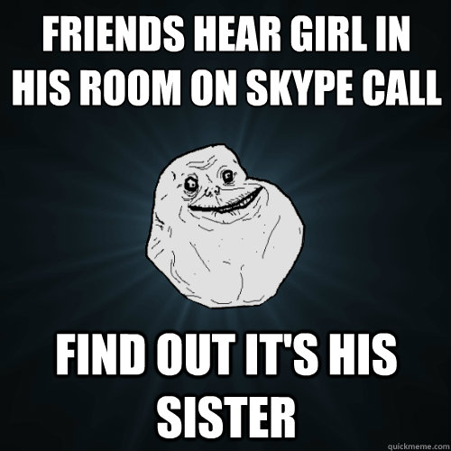 Friends hear girl in his room on skype call find out it's his sister  Forever Alone