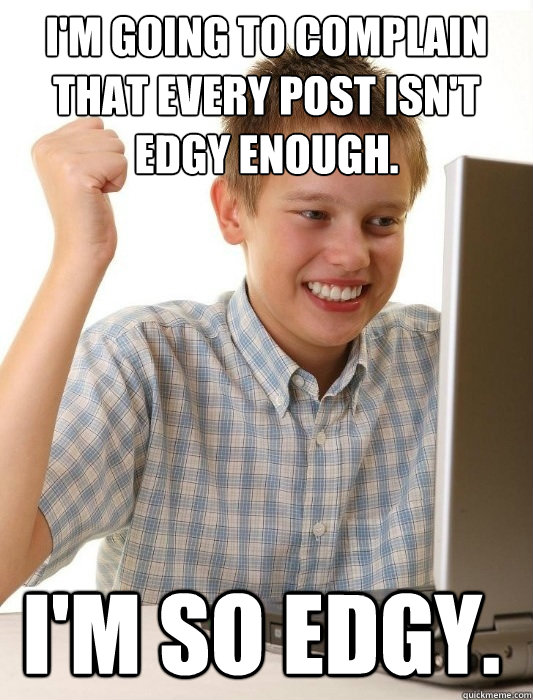 I'm going to complain that every post isn't edgy enough. I'm so edgy.  - I'm going to complain that every post isn't edgy enough. I'm so edgy.   First Day on the Internet Kid