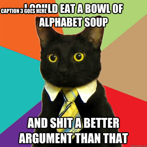 I could eat a bowl of alphabet soup and shit a better argument than that Caption 3 goes here  Business Cat