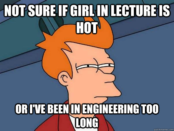 Not sure if girl in lecture is hot Or i've been in engineering too long - Not sure if girl in lecture is hot Or i've been in engineering too long  Futurama Fry