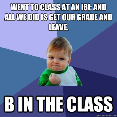 Went to class at an [8]; and 
All we did is get our grade and leave. B in the class  Success Kid