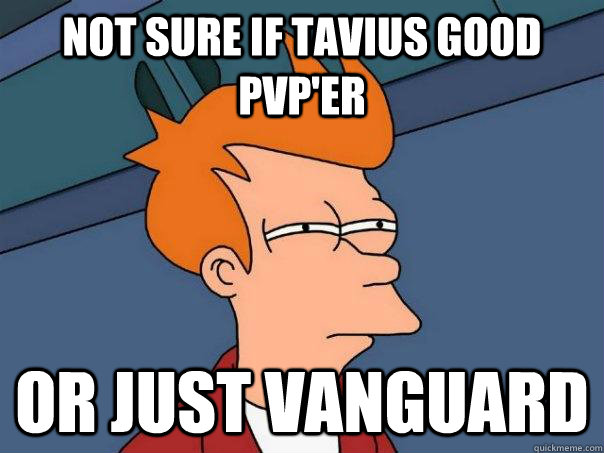 Not sure if Tavius good PvP'er Or just Vanguard  Futurama Fry