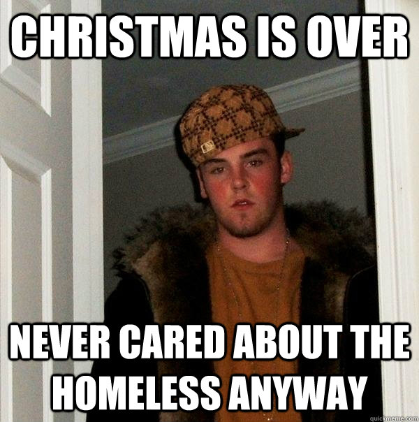 Christmas is over never cared about the homeless anyway  Scumbag Steve