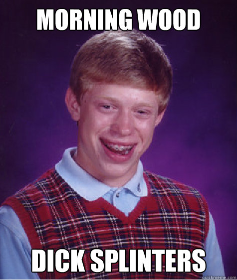 morning wood dick splinters  Bad Luck Brian