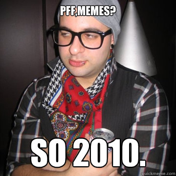 pff,memes? so 2010.  Oblivious Hipster