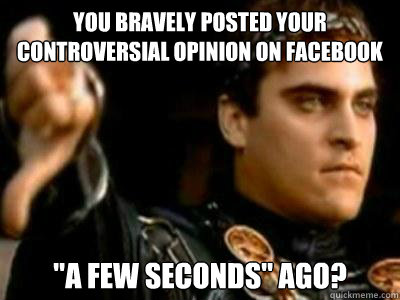 You bravely posted your controversial opinion on facebook 