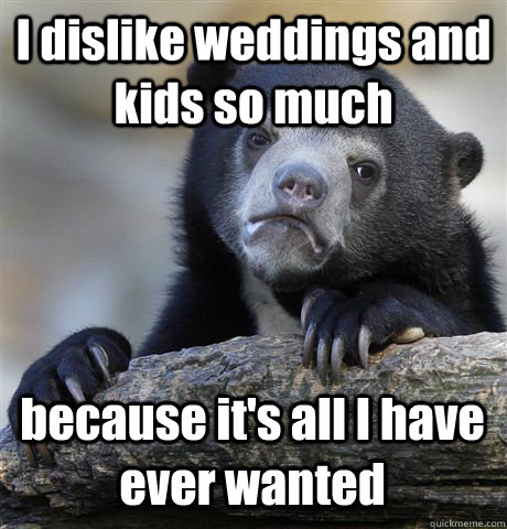 I dislike weddings and kids so much because it's all I have ever wanted  - I dislike weddings and kids so much because it's all I have ever wanted   Confession Bear