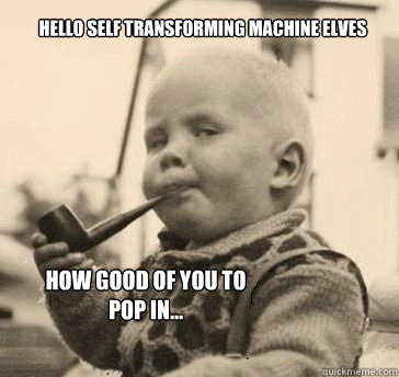 hello self transforming machine elves how good of you to pop in...  