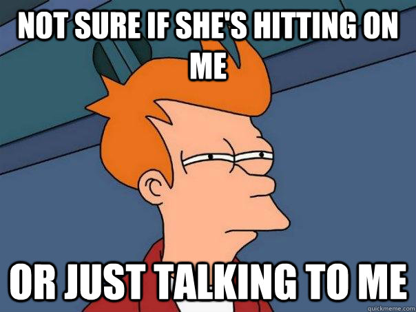 Not Sure if She's hitting on me or just talking to me  Futurama Fry