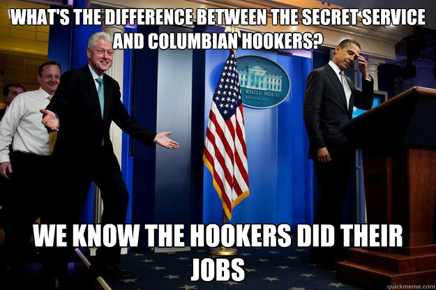 What's the difference between the Secret service and columbian hookers? we know the hookers did their jobs  Inappropriate Timing Bill Clinton