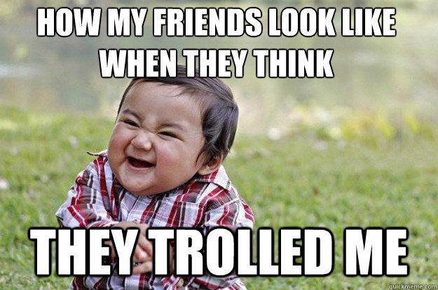 How my friends look like when they THINK THEY TROLLED ME - How my friends look like when they THINK THEY TROLLED ME  Evil Toddler