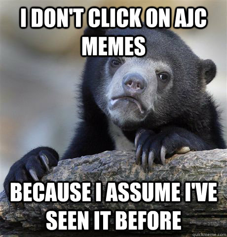 I don't click on AJC memes because i assume i've seen it before  Confession Bear