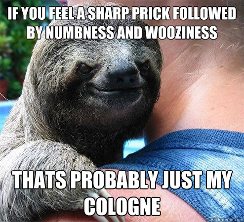 if you feel a sharp prick followed by numbness and wooziness thats probably just my cologne 
  Suspiciously Evil Sloth