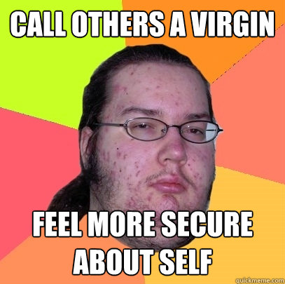 CALL OTHERS A VIRGIN feel more secure about self - CALL OTHERS A VIRGIN feel more secure about self  Butthurt Dweller