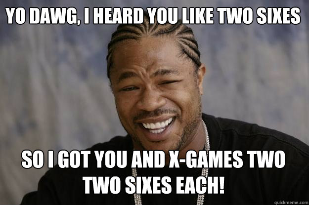 Yo dawg, i heard you like two sixes so i got you and x-games two two sixes each!  Xzibit meme