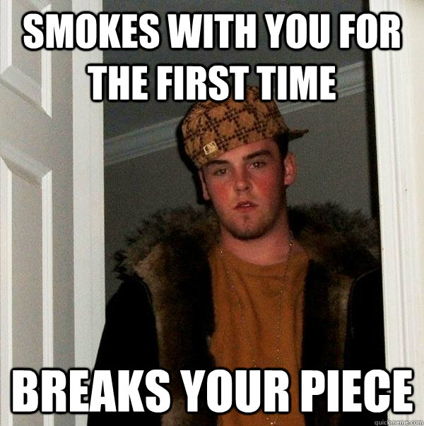 Smokes with you for the first time breaks your piece  Scumbag Steve