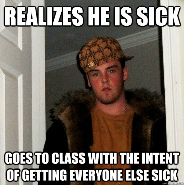 realizes he is sick goes to class with the intent of getting everyone else sick  Scumbag Steve