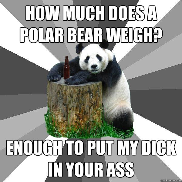 How much does a polar bear weigh? Enough to put my dick in your ass  Pickup-Line Panda