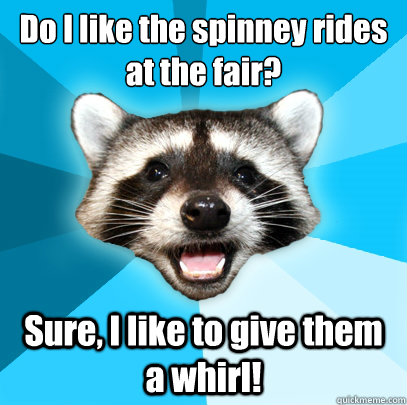 Do I like the spinney rides
at the fair? Sure, I like to give them a whirl! - Do I like the spinney rides
at the fair? Sure, I like to give them a whirl!  Lame Pun Coon