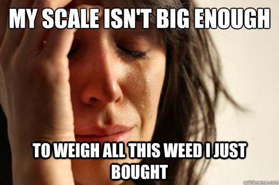 My scale isn't big enough to weigh all this weed I just bought  First World Problems