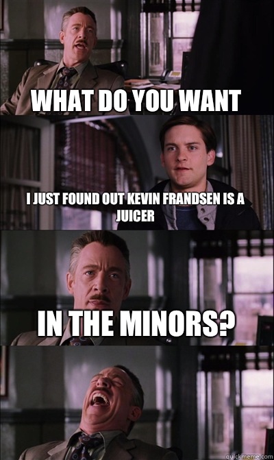 What do you want I just found out kevin frandsen is a juicer IN THE MINORS?   JJ Jameson