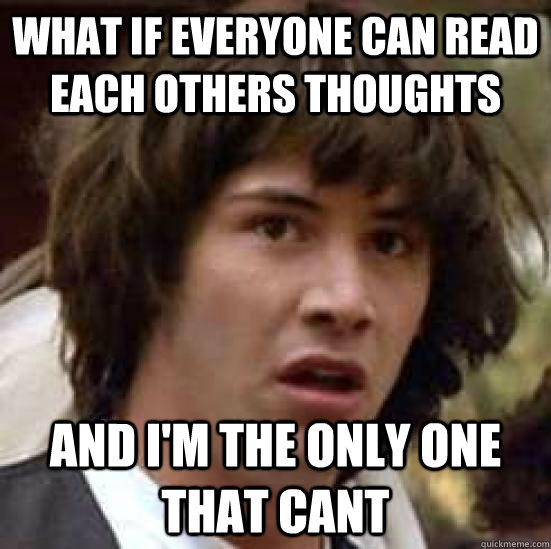 What if everyone can read each others thoughts and i'm the only one that cant  conspiracy keanu