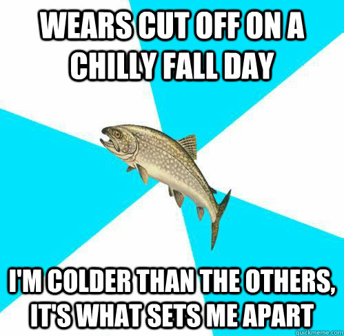 Wears cut off on a chilly fall day I'm colder than the others, it's what sets me apart  Pop Punk Trout