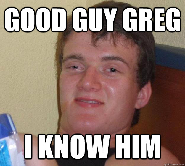 good guy greg I know him  10 Guy