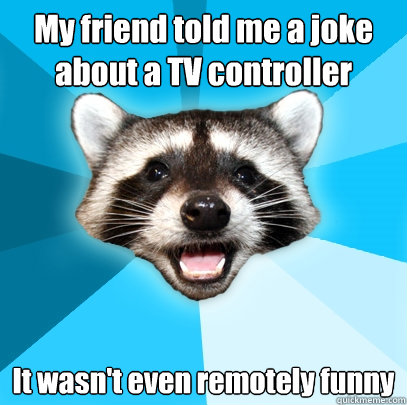 My friend told me a joke about a TV controller It wasn't even remotely funny
 - My friend told me a joke about a TV controller It wasn't even remotely funny
  Lame Pun Coon